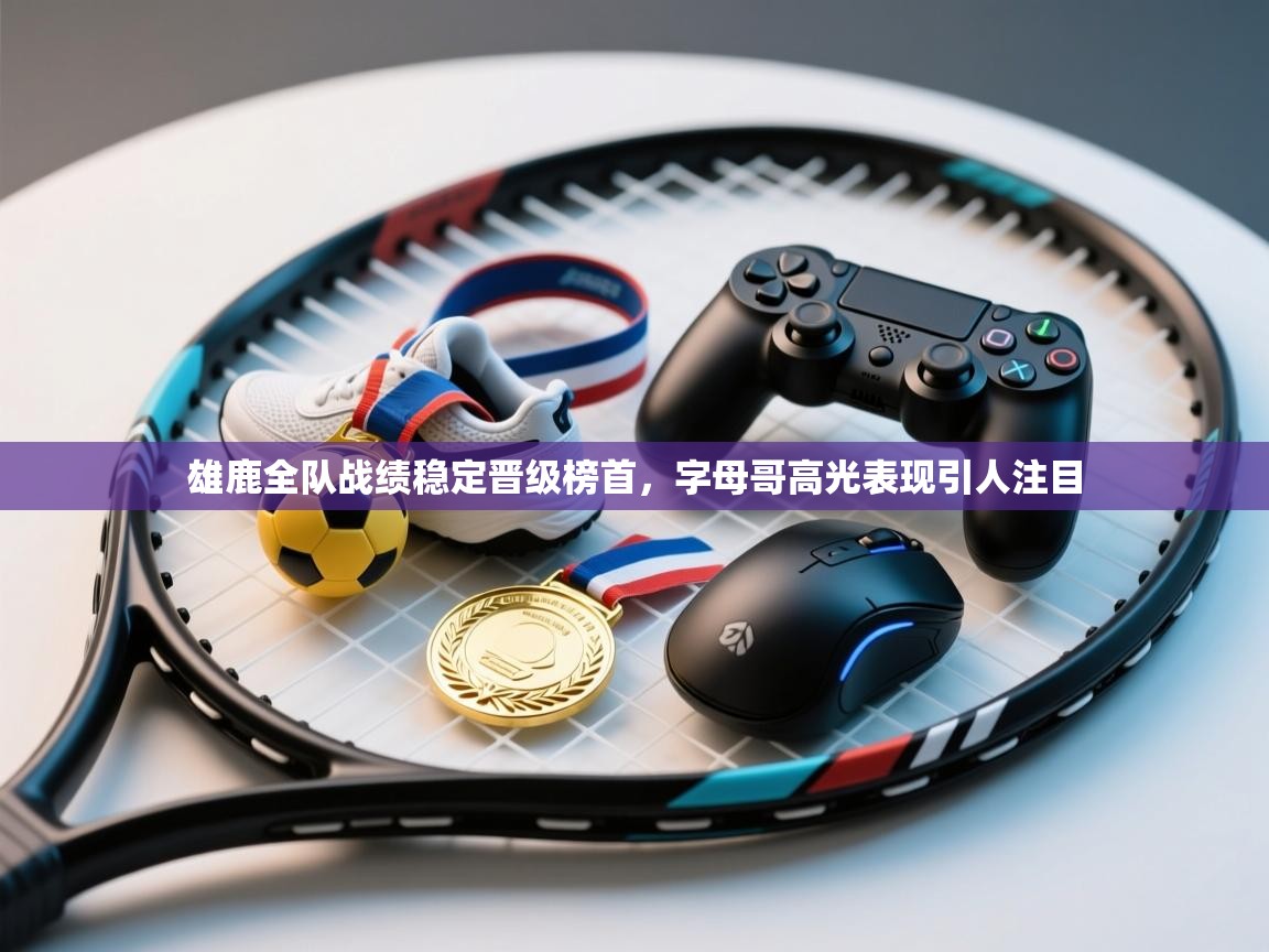 雄鹿全队战绩稳定晋级榜首，字母哥高光表现引人注目