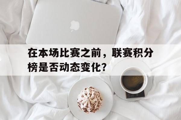开云体育官网入口网页-在本场比赛之前，联赛积分榜是否动态变化？的简单介绍